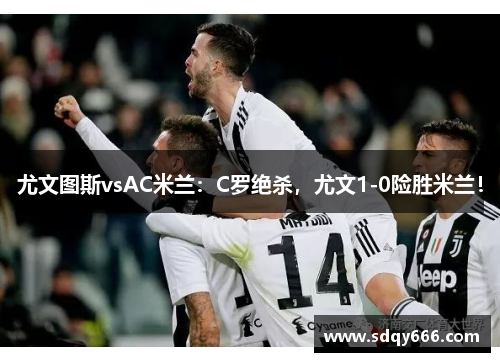 尤文图斯vsAC米兰：C罗绝杀，尤文1-0险胜米兰！