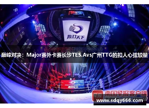 巅峰对决：Major赛外卡赛长沙TES.Avs广州TTG的扣人心弦较量